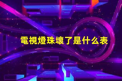 電視燈珠壞了是什么表現(xiàn) 電視機(jī)燈珠壞了,是什么原因造成的
